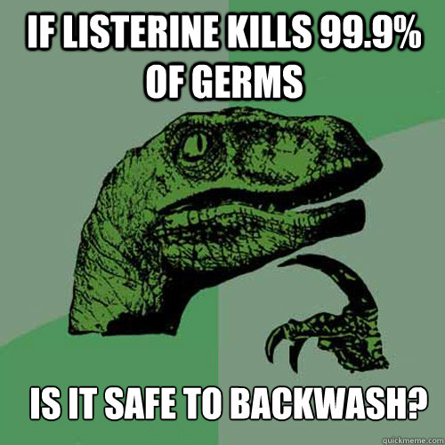 If Listerine kills 99.9% of germs  is it safe to backwash? - If Listerine kills 99.9% of germs  is it safe to backwash?  Philosoraptor