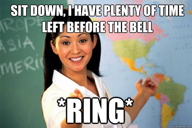 sit down, i have plenty of time left before the bell *Ring* - sit down, i have plenty of time left before the bell *Ring*  Unhelpful High School Teacher