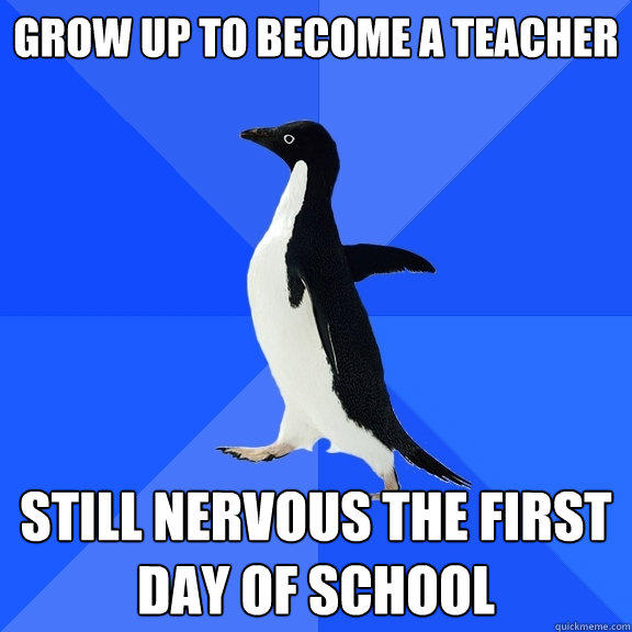 Grow up to become a teacher Still nervous the first day of school - Grow up to become a teacher Still nervous the first day of school  Socially Awkward Penguin