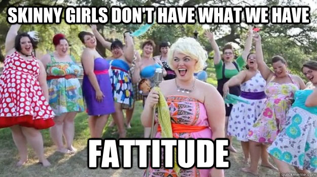 Skinny girls don't have what we have  fattitude - Skinny girls don't have what we have  fattitude  Big Girl Party