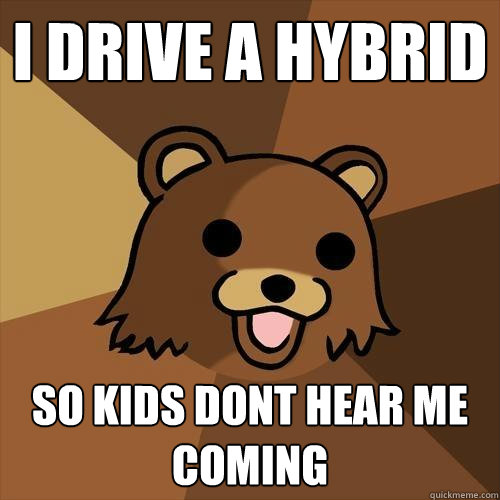 I drive a hybrid so kids dont hear me coming  Pedobear