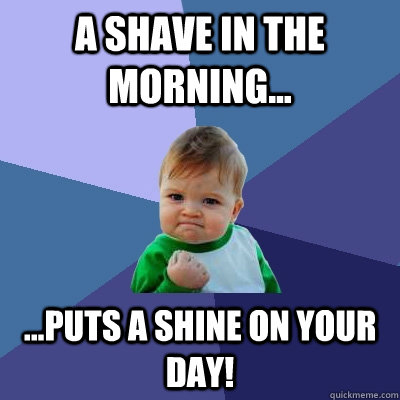 A shave in the morning... ...puts a shine on your day!  Success Kid