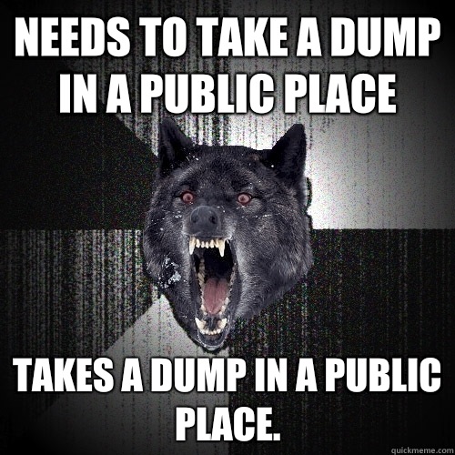 Needs to take a dump in a public place Takes a dump in a public place.  Insanity Wolf