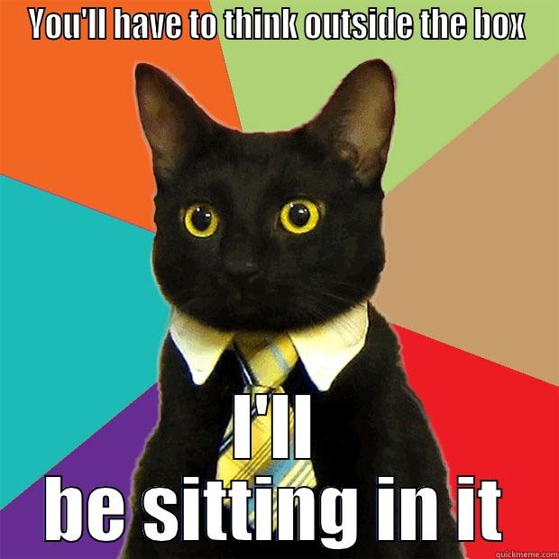 YOU'LL HAVE TO THINK OUTSIDE THE BOX I'LL BE SITTING IN IT Business Cat