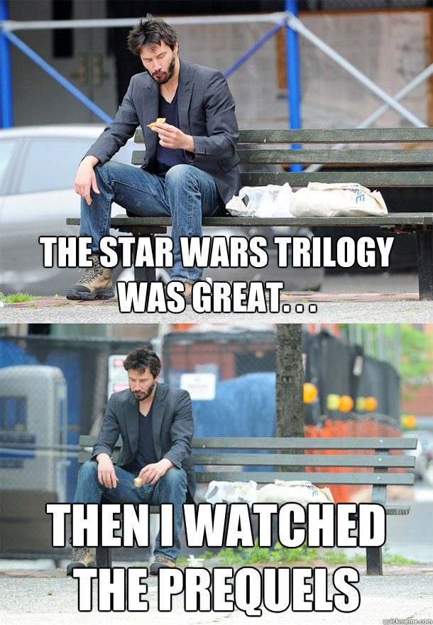 The Star Wars Trilogy was great. . . Then I watched the Prequels  Sad Keanu