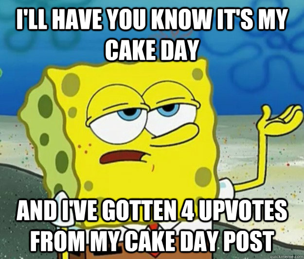 i'll have you know it's my cake day And I've gotten 4 upvotes from my cake day post  Tough Spongebob