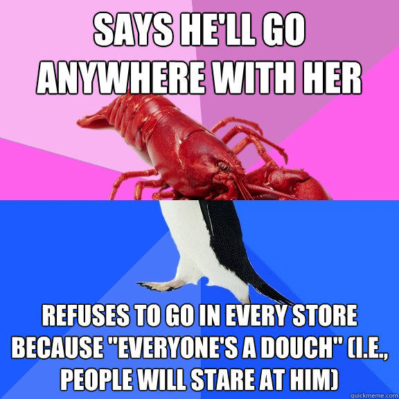 says he'll go anywhere with her Refuses to go in every store because 