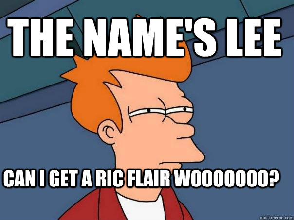 The name's LEE CAN I GET A RIC FLAIR wooooooo?  Futurama Fry