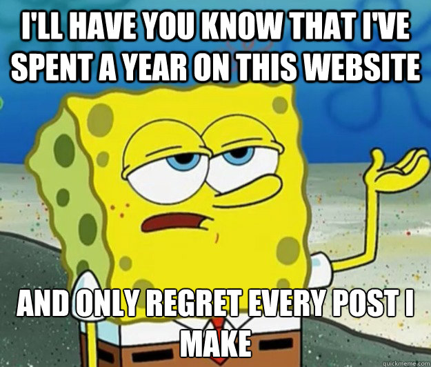 I'll have you know that I've spent a year on this website and only regret every post I make - I'll have you know that I've spent a year on this website and only regret every post I make  Tough Spongebob