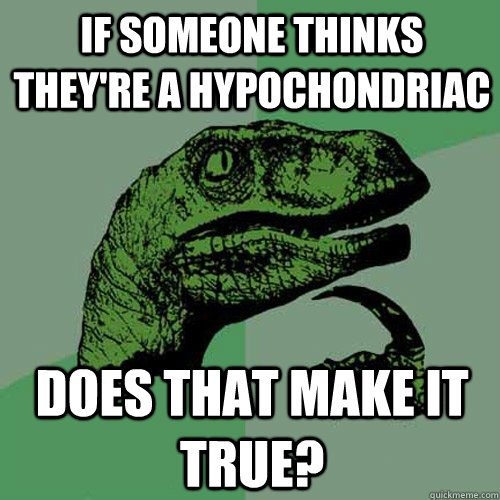 if someone thinks they're a hypochondriac Does that make it true? - if someone thinks they're a hypochondriac Does that make it true?  Philosoraptor