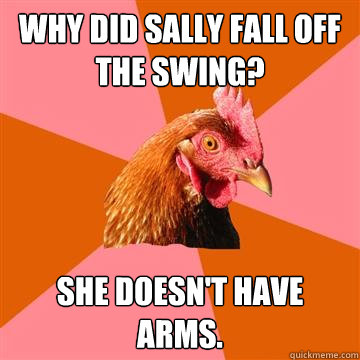 Why did Sally fall off the swing? She doesn't have arms.  Anti-Joke Chicken