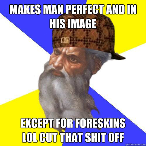 makes man perfect and in his image except for foreskins
lol cut that shit off  Scumbag God is an SBF