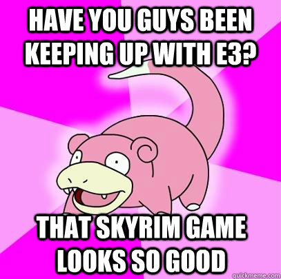 have you guys been keeping up with e3? that skyrim game looks so good  Slowpoke