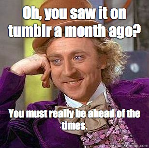 Oh, you saw it on tumblr a month ago? You must really be ahead of the times.
  Condescending Wonka