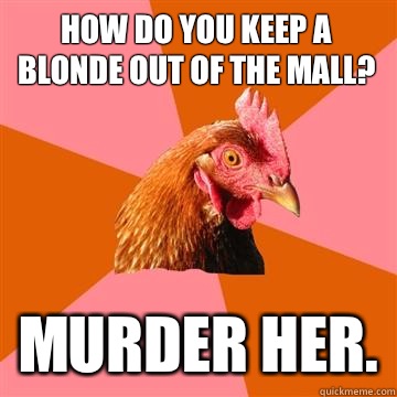 How do you keep a blonde out of the mall? Murder her. - How do you keep a blonde out of the mall? Murder her.  Anti-Joke Chicken