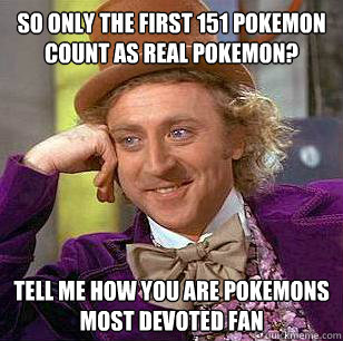 So only the first 151 pokemon count as real pokemon? tell me how you are pokemons most devoted fan  Condescending Wonka