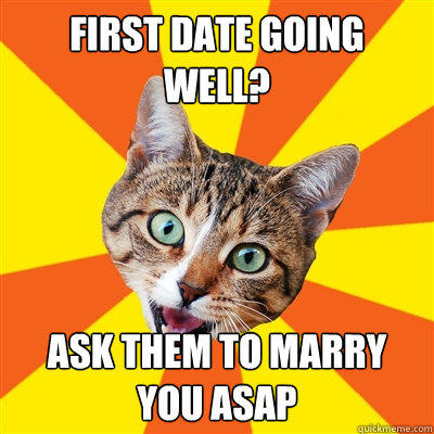 first date going well? ask them to marry you asap  