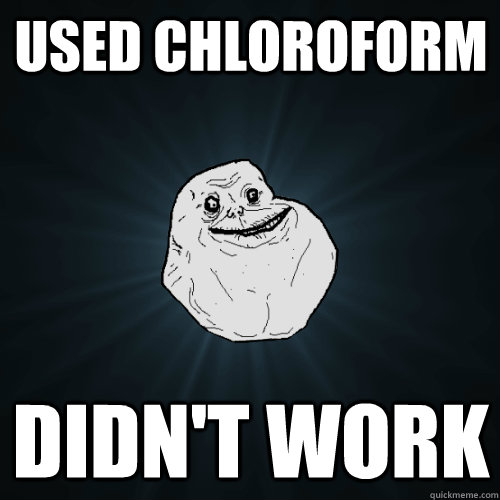 Used chloroform  didn't work   Forever Alone