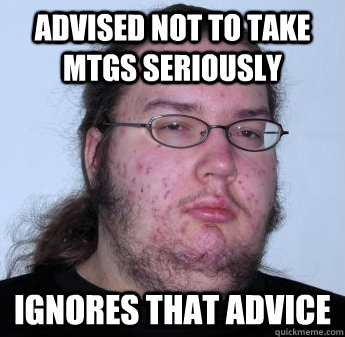 Advised not to take MTGS seriously Ignores that advice  neckbeard