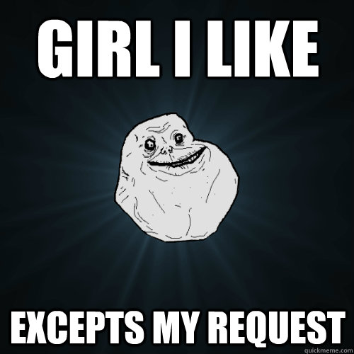 Girl I like Excepts my request  Forever Alone