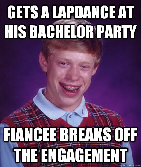 gets a lapdance at his bachelor party fiancee breaks off the engagement  Bad Luck Brian