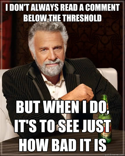 i don't always read a comment below the threshold  But when I do, it's to see just how bad it is - i don't always read a comment below the threshold  But when I do, it's to see just how bad it is  The Most Interesting Man In The World