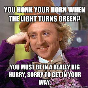 You honk your horn when the light turns green? You must be in a really big hurry, sorry to get in your way.  Willy Wonka Meme