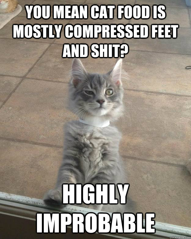 You mean cat food is mostly compressed feet and shit? Highly Improbable  Skeptical Kitten