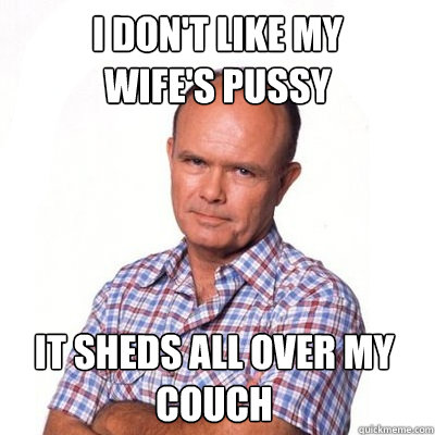 i don't like my         wife's pussy it sheds all over my couch  Double entendre dad