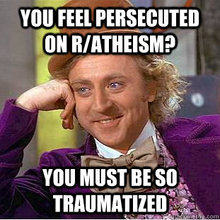 You feel persecuted on r/atheism? you must be so traumatized  Condescending Wonka