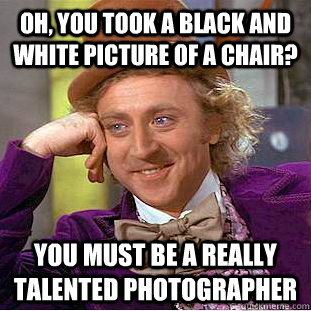 Oh, you took a black and white picture of a chair? You must be a really talented photographer  Condescending Wonka