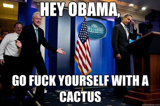 Hey Obama, Go Fuck yourself with a cactus  Inappropriate Timing Bill Clinton