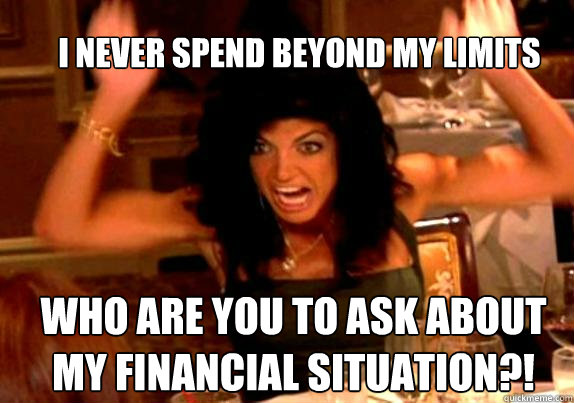 i never spend beyond my limits who are you to ask about my financial situation?!  