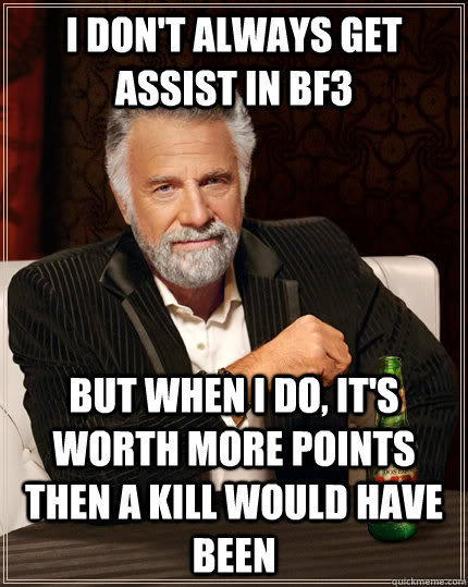 I don't always get assist in Bf3 But when I do, it's worth more points then a kill would have been  The Most Interesting Man In The World