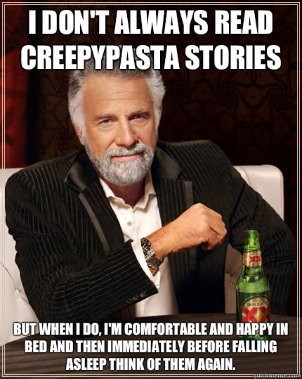 I don't always read creepypasta stories But when I do, I'm comfortable and happy in bed and then immediately before falling asleep think of them again.   The Most Interesting Man In The World