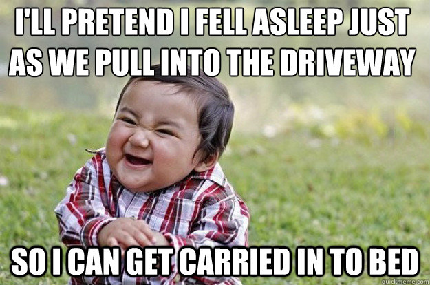 I'll pretend I fell asleep just as we pull into the driveway So I can get carried in to bed - I'll pretend I fell asleep just as we pull into the driveway So I can get carried in to bed  Evil Toddler