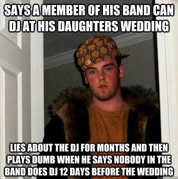 Says a member of his band can DJ at his daughters wedding Lies about the DJ for months and then plays dumb when he says nobody in the band does DJ 12 days before the wedding - Says a member of his band can DJ at his daughters wedding Lies about the DJ for months and then plays dumb when he says nobody in the band does DJ 12 days before the wedding  Scumbag Steve