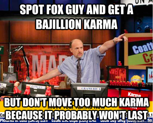 Spot fox guy and get a bajillion karma but don't move too much karma because it probably won't last  Mad Karma with Jim Cramer