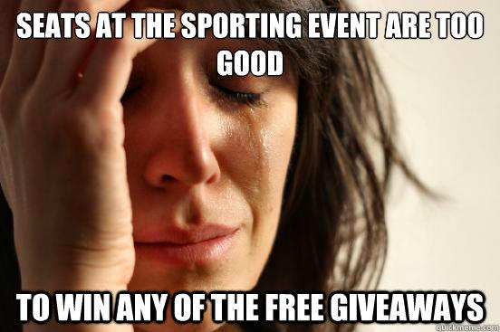 Seats at the sporting event are too good to win any of the free giveaways - Seats at the sporting event are too good to win any of the free giveaways  First World Problems