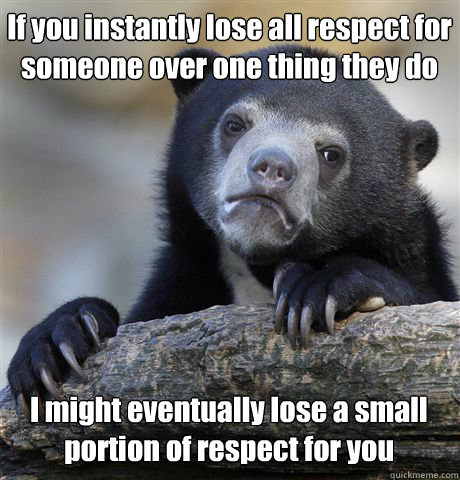 If you instantly lose all respect for someone over one thing they do I might eventually lose a small portion of respect for you  Confession Bear