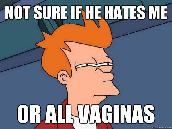 Not sure if he hates me or all vaginas  Futurama Fry