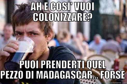 AH E COSI' VUOI COLONIZZARE? PUOI PRENDERTI QUEL PEZZO DI MADAGASCAR... FORSE Lazy College Senior