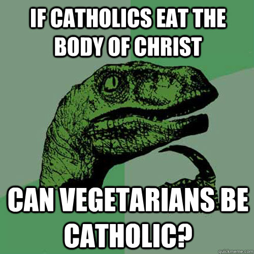 If Catholics eat the body of christ Can vegetarians be Catholic?  Philosoraptor