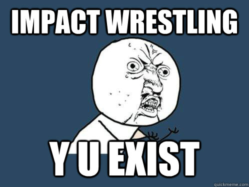 impact wrestling y u exist - impact wrestling y u exist  Y U No