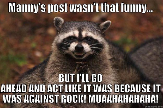 MANNY'S POST WASN'T THAT FUNNY... BUT I'LL GO AHEAD AND ACT LIKE IT WAS BECAUSE IT WAS AGAINST ROCK! MUAAHAHAHAHA! Evil Plotting Raccoon