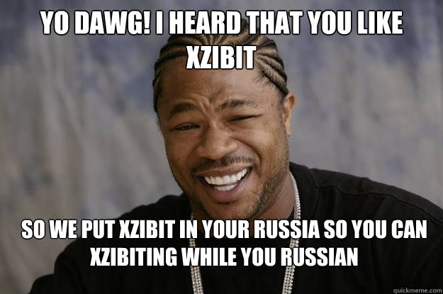 Yo dawg! I heard that you like XZibit so we put XZibit in your Russia so you can XZibiting while you russian - Yo dawg! I heard that you like XZibit so we put XZibit in your Russia so you can XZibiting while you russian  Xzibit meme 2