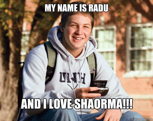 My name is Radu AND I LOVE SHAORMA!!! - My name is Radu AND I LOVE SHAORMA!!!  College Freshman