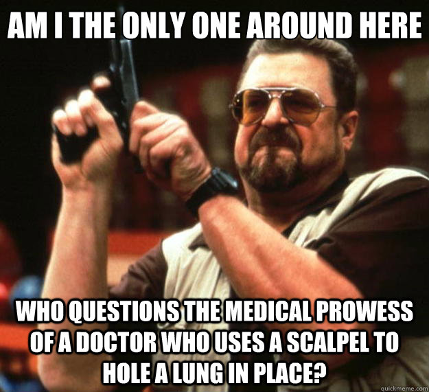 Am I the only one around here Who questions the medical prowess of a doctor who uses a scalpel to hole a lung in place?  Big Lebowski