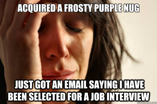 acquired a frosty purple nug  just got an email saying i have been selected for a job interview  First World Problems