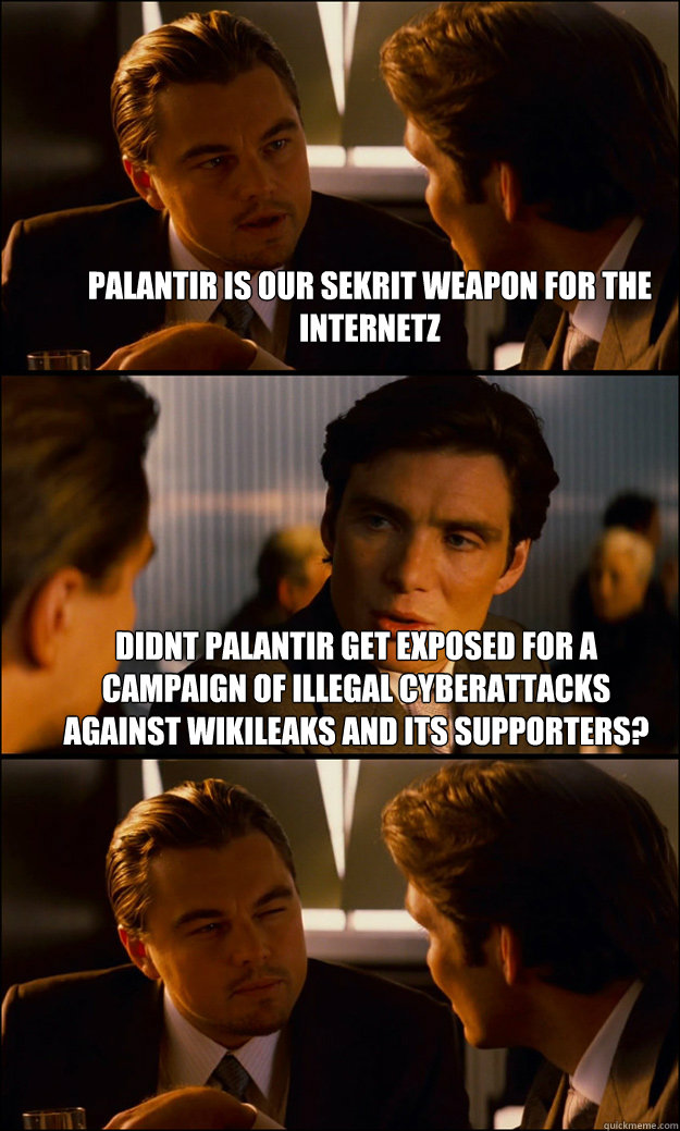 Palantir is our sekrit weapon for the internetz Didnt palantir get exposed for a campaign of illegal cyberattacks against WikiLeaks and its supporters?  - Palantir is our sekrit weapon for the internetz Didnt palantir get exposed for a campaign of illegal cyberattacks against WikiLeaks and its supporters?   Inception